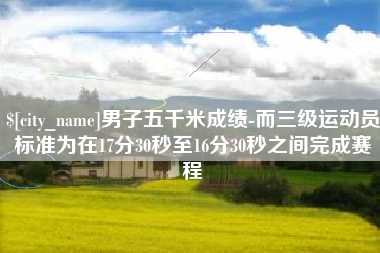 乌鲁木齐男子五千米成绩-而三级运动员标准为在17分30秒至16分30秒之间完成赛程