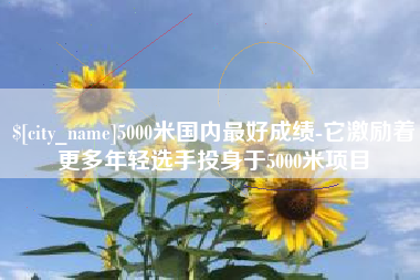 乌鲁木齐5000米国内最好成绩-它激励着更多年轻选手投身于5000米项目