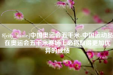 乌鲁木齐中国奥运会五千米-中国运动员在奥运会五千米赛场上必将取得更加优异的成绩