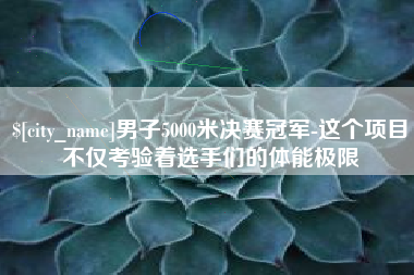 乌鲁木齐男子5000米决赛冠军-这个项目不仅考验着选手们的体能极限