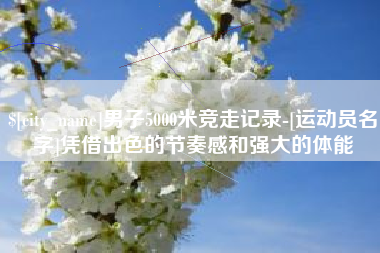 乌鲁木齐男子5000米竞走记录-[运动员名字]凭借出色的节奏感和强大的体能