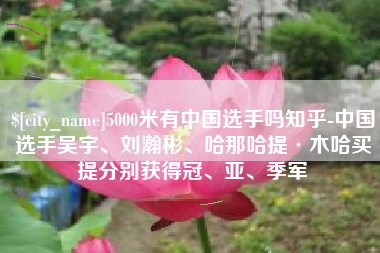 乌鲁木齐5000米有中国选手吗知乎-中国选手吴宇、刘瀚彬、哈那哈提·木哈买提分别获得冠、亚、季军