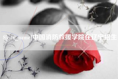 乌鲁木齐中国消防救援学院在辽宁招生