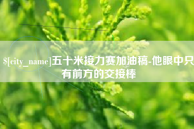 乌鲁木齐五十米接力赛加油稿-他眼中只有前方的交接棒