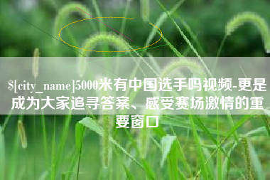 乌鲁木齐5000米有中国选手吗视频-更是成为大家追寻答案、感受赛场激情的重要窗口