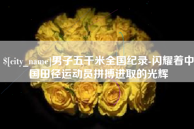 乌鲁木齐男子五千米全国纪录-闪耀着中国田径运动员拼搏进取的光辉