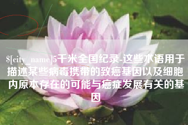 乌鲁木齐5千米全国纪录-这些术语用于描述某些病毒携带的致癌基因以及细胞内原本存在的可能与癌症发展有关的基因