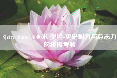 乌鲁木齐5000米 奥运-更是耐力与意志力的终极考验