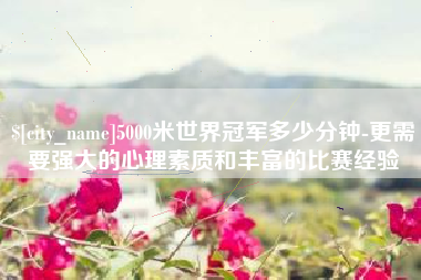 乌鲁木齐5000米世界冠军多少分钟-更需要强大的心理素质和丰富的比赛经验