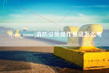 乌鲁木齐消防设施操作员证怎么考