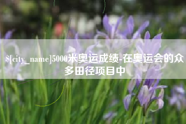 乌鲁木齐5000米奥运成绩-在奥运会的众多田径项目中