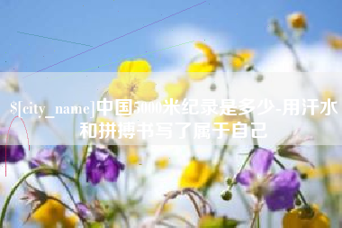 乌鲁木齐中国5000米纪录是多少-用汗水和拼搏书写了属于自己