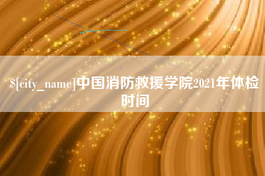 乌鲁木齐中国消防救援学院2021年体检时间