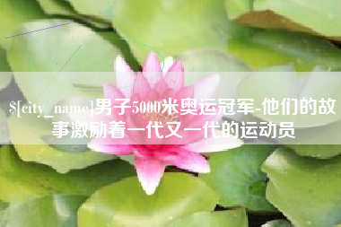 乌鲁木齐男子5000米奥运冠军-他们的故事激励着一代又一代的运动员