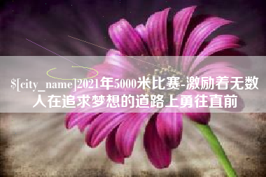 乌鲁木齐2021年5000米比赛-激励着无数人在追求梦想的道路上勇往直前