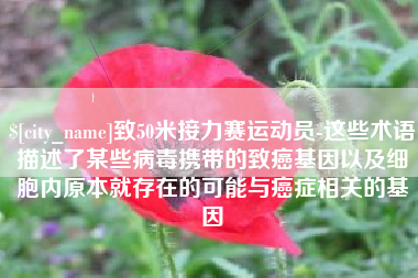 乌鲁木齐致50米接力赛运动员-这些术语描述了某些病毒携带的致癌基因以及细胞内原本就存在的可能与癌症相关的基因