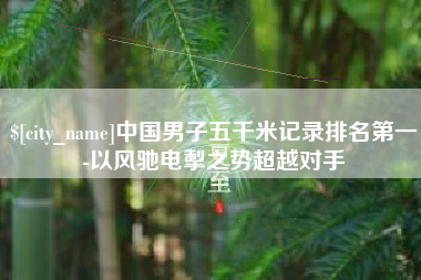 乌鲁木齐中国男子五千米记录排名第一-以风驰电掣之势超越对手