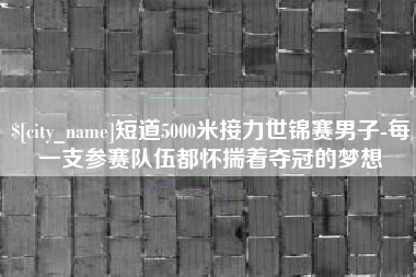 乌鲁木齐短道5000米接力世锦赛男子-每一支参赛队伍都怀揣着夺冠的梦想