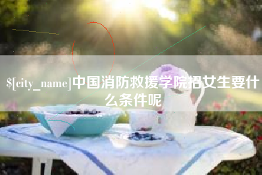 乌鲁木齐中国消防救援学院招女生要什么条件呢