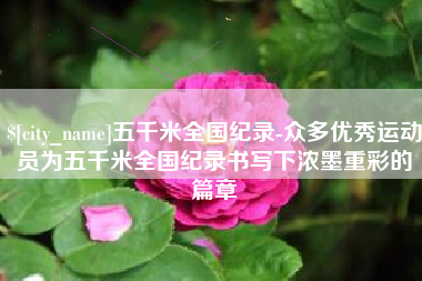 乌鲁木齐五千米全国纪录-众多优秀运动员为五千米全国纪录书写下浓墨重彩的篇章