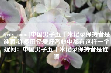 乌鲁木齐中国男子五千米记录保持者是谁啊-许多田径爱好者心中都有这样一个疑问：中国男子五千米记录保持者是谁啊