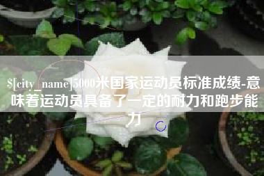 乌鲁木齐5000米国家运动员标准成绩-意味着运动员具备了一定的耐力和跑步能力