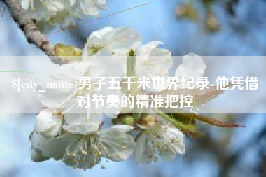 乌鲁木齐男子五千米世界纪录-他凭借对节奏的精准把控