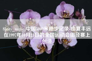 乌鲁木齐中国5000米跑步记录-由夏丰远在1997年10月23日的全国运动会田径赛上创造