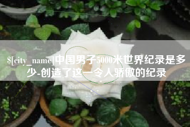 乌鲁木齐中国男子5000米世界纪录是多少-创造了这一令人骄傲的纪录
