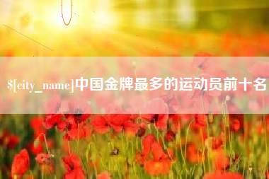 乌鲁木齐中国金牌最多的运动员前十名