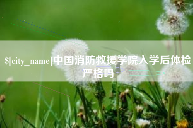 乌鲁木齐中国消防救援学院入学后体检严格吗