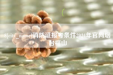 乌鲁木齐消防证报考条件2024年官网烟台福山